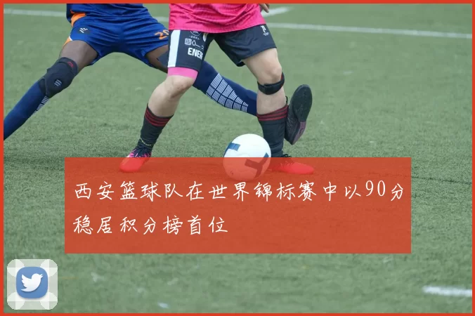 西安篮球队在世界锦标赛中以90分稳居积分榜首位