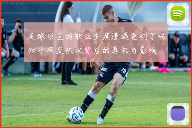 足球明星的职业生涯遭遇重创了吗知乎网友热议背后的真相与影响