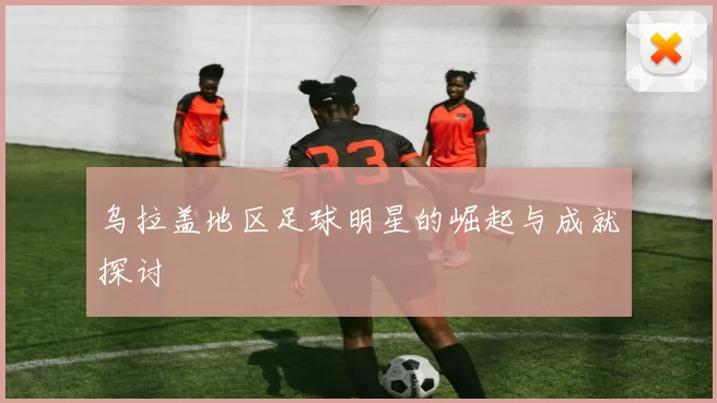 乌拉盖地区足球明星的崛起与成就探讨