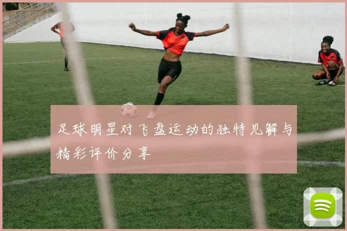 足球明星对飞盘运动的独特见解与精彩评价分享