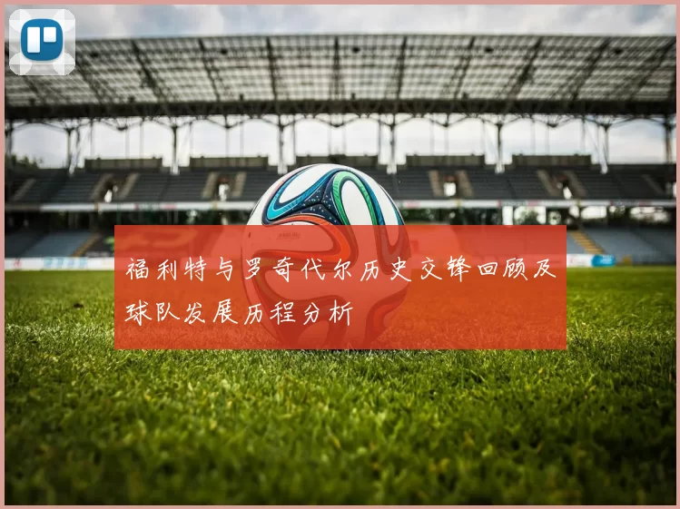 福利特与罗奇代尔历史交锋回顾及球队发展历程分析