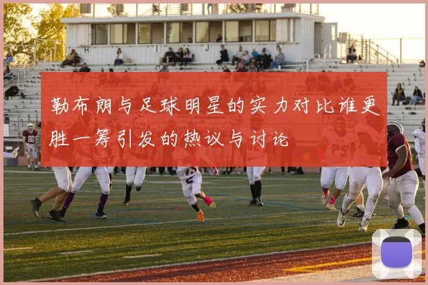 勒布朗与足球明星的实力对比谁更胜一筹引发的热议与讨论