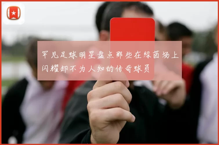 罕见足球明星盘点那些在绿茵场上闪耀却不为人知的传奇球员