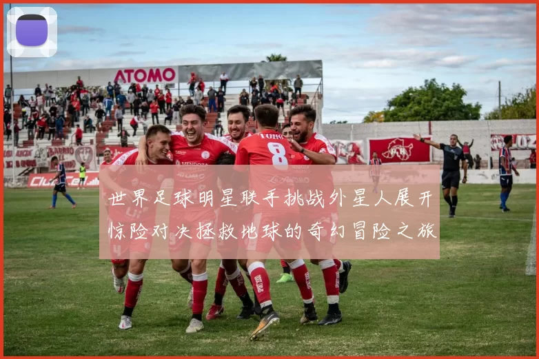 世界足球明星联手挑战外星人展开惊险对决拯救地球的奇幻冒险之旅
