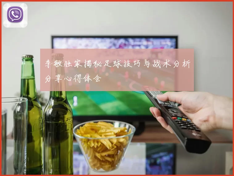李敏独家揭秘足球技巧与战术分析分享心得体会
