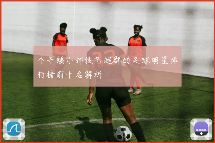 个子矮小却技艺超群的足球明星排行榜前十名解析