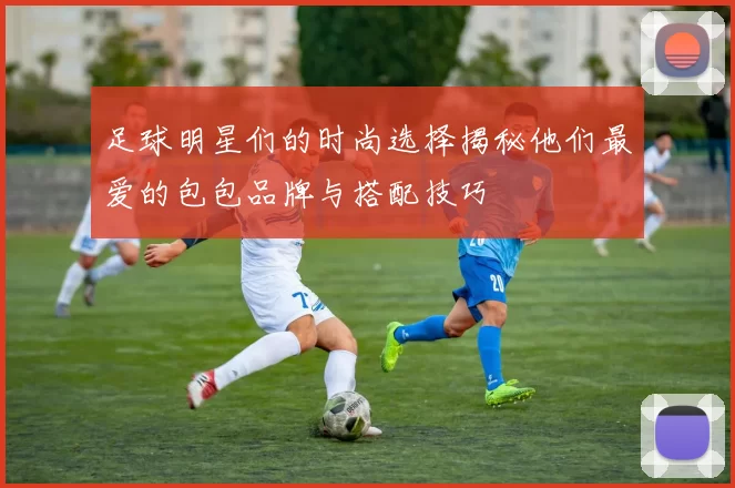 足球明星们的时尚选择揭秘他们最爱的包包品牌与搭配技巧