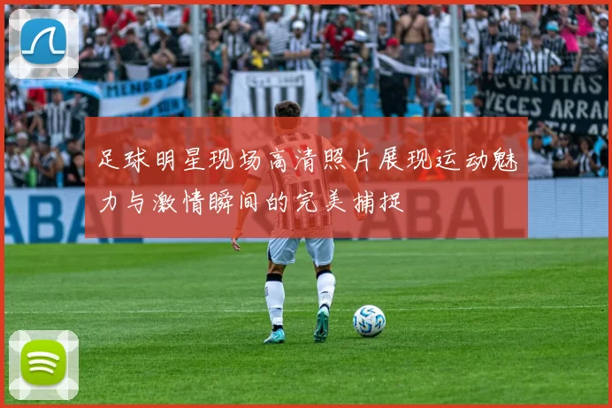 足球明星现场高清照片展现运动魅力与激情瞬间的完美捕捉