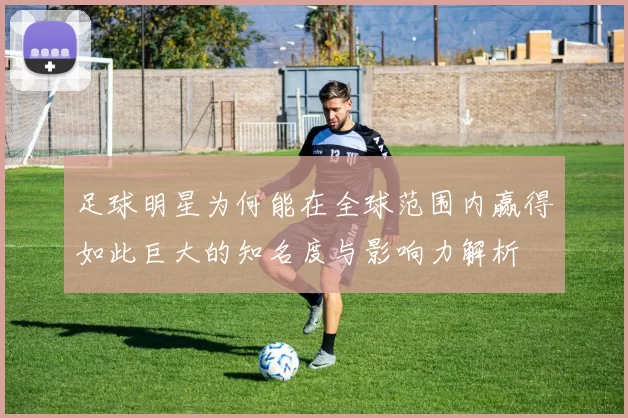 足球明星为何能在全球范围内赢得如此巨大的知名度与影响力解析