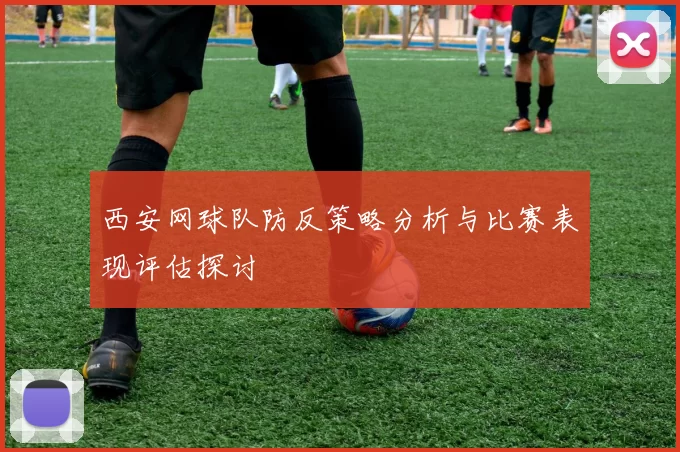 西安网球队防反策略分析与比赛表现评估探讨