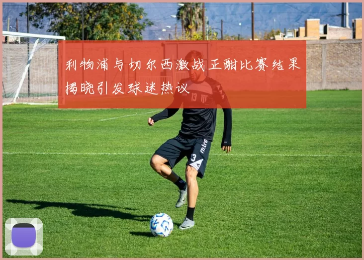 利物浦与切尔西激战正酣比赛结果揭晓引发球迷热议