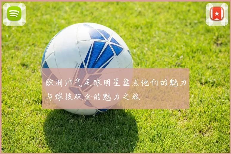 欧洲帅气足球明星盘点他们的魅力与球技双全的魅力之旅