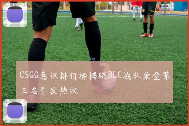 CSGO意识排行榜揭晓BLG战队荣登第三名引发热议