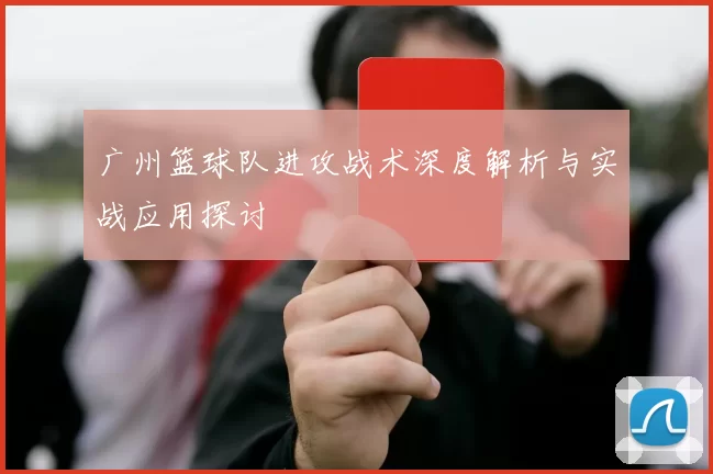 广州篮球队进攻战术深度解析与实战应用探讨