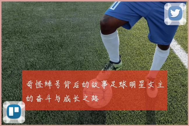 奇怪绰号背后的故事足球明星女主的奋斗与成长之路
