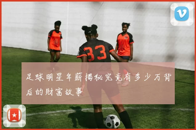 足球明星年薪揭秘究竟有多少万背后的财富故事