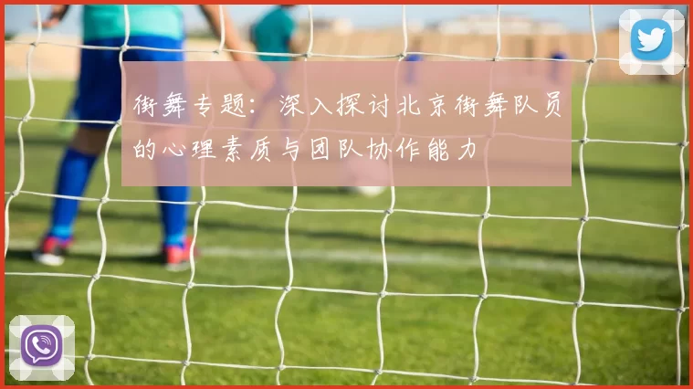 街舞专题：深入探讨北京街舞队员的心理素质与团队协作能力