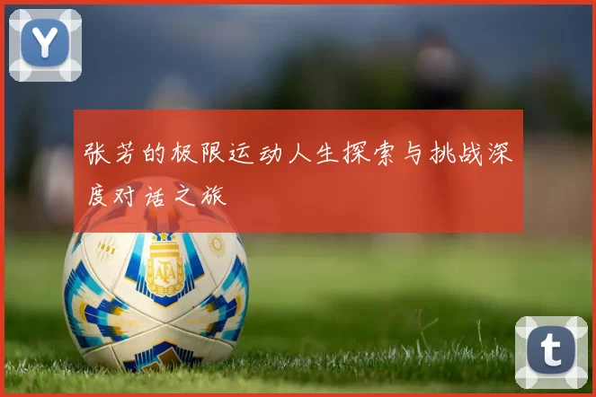 张芳的极限运动人生探索与挑战深度对话之旅