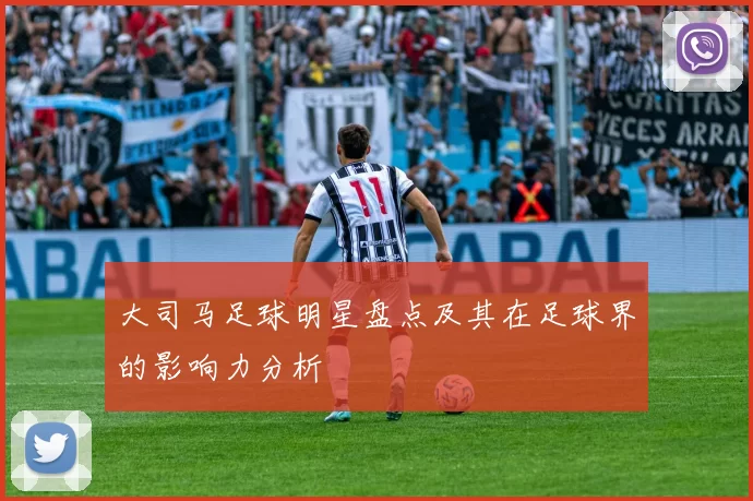 大司马足球明星盘点及其在足球界的影响力分析