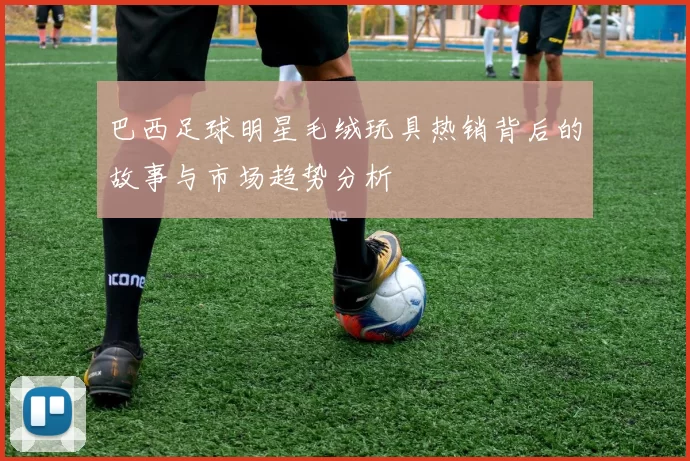 巴西足球明星毛绒玩具热销背后的故事与市场趋势分析