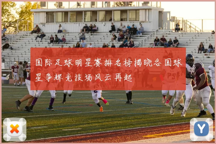 国际足球明星赛排名榜揭晓各国球星争辉竞技场风云再起