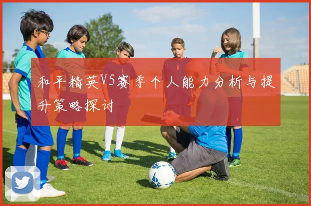 和平精英V5赛季个人能力分析与提升策略探讨