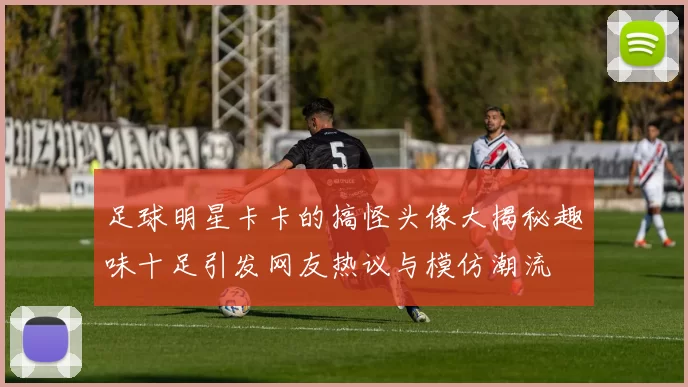 足球明星卡卡的搞怪头像大揭秘趣味十足引发网友热议与模仿潮流