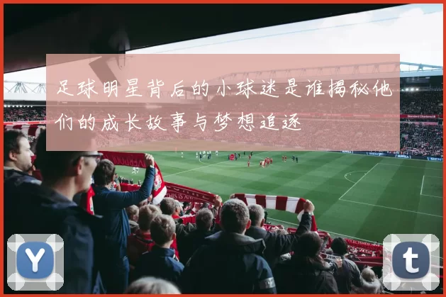 足球明星背后的小球迷是谁揭秘他们的成长故事与梦想追逐
