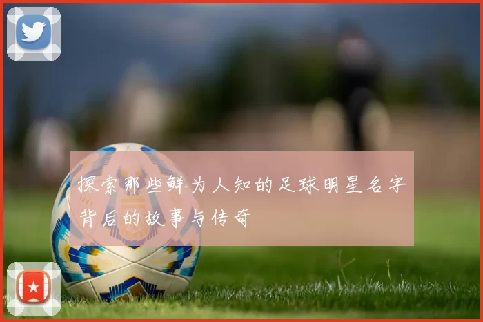 探索那些鲜为人知的足球明星名字背后的故事与传奇