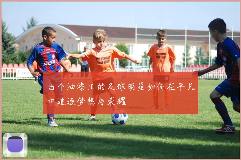 当个油漆工的足球明星如何在平凡中追逐梦想与荣耀