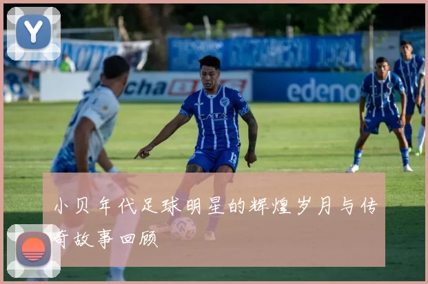 小贝年代足球明星的辉煌岁月与传奇故事回顾
