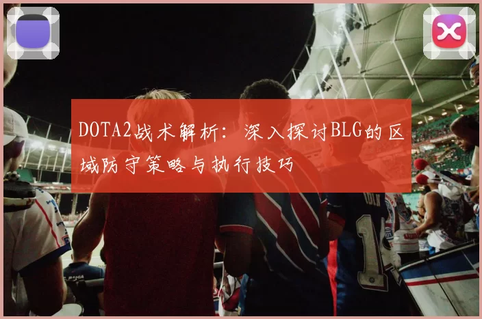 DOTA2战术解析：深入探讨BLG的区域防守策略与执行技巧
