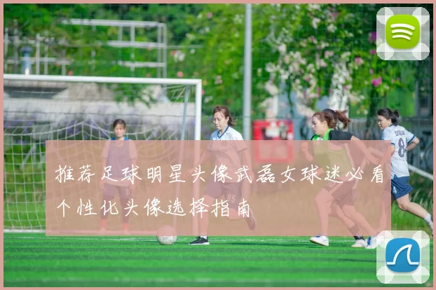 推荐足球明星头像武磊女球迷必看个性化头像选择指南