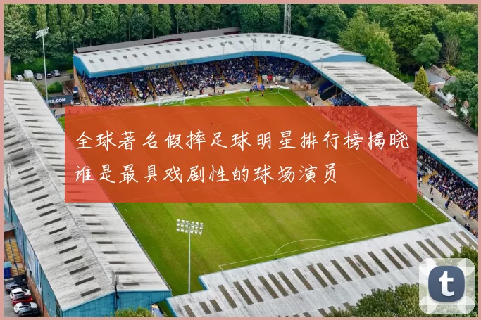 全球著名假摔足球明星排行榜揭晓谁是最具戏剧性的球场演员