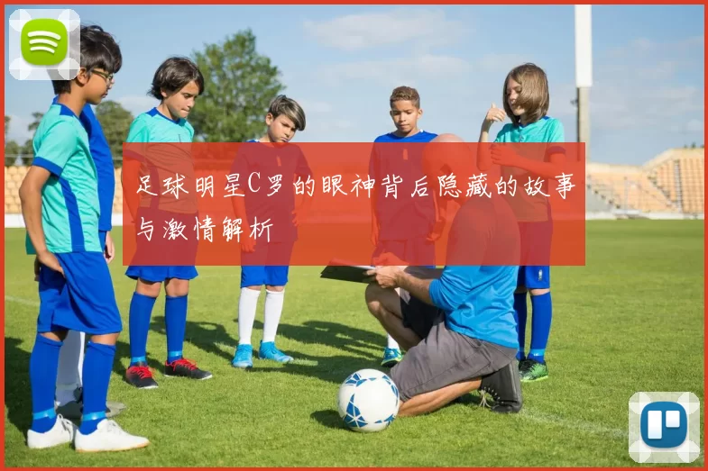 足球明星C罗的眼神背后隐藏的故事与激情解析