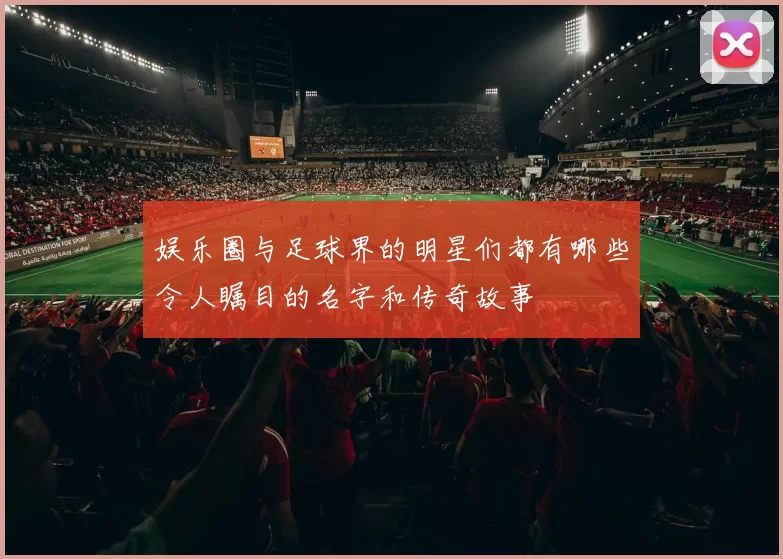 娱乐圈与足球界的明星们都有哪些令人瞩目的名字和传奇故事