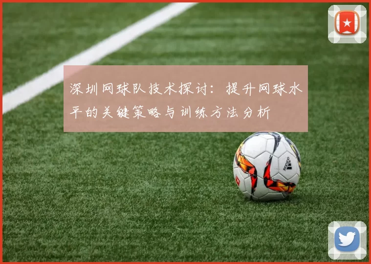 深圳网球队技术探讨：提升网球水平的关键策略与训练方法分析
