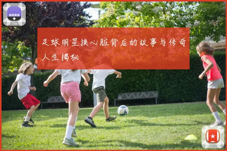 足球明星换心脏背后的故事与传奇人生揭秘
