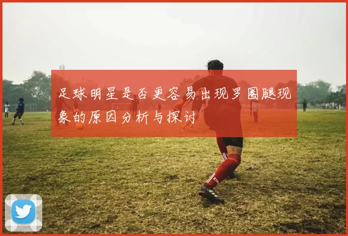 足球明星是否更容易出现罗圈腿现象的原因分析与探讨