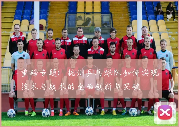 重磅专题：杭州乒乓球队如何实现技术与战术的全面创新与突破