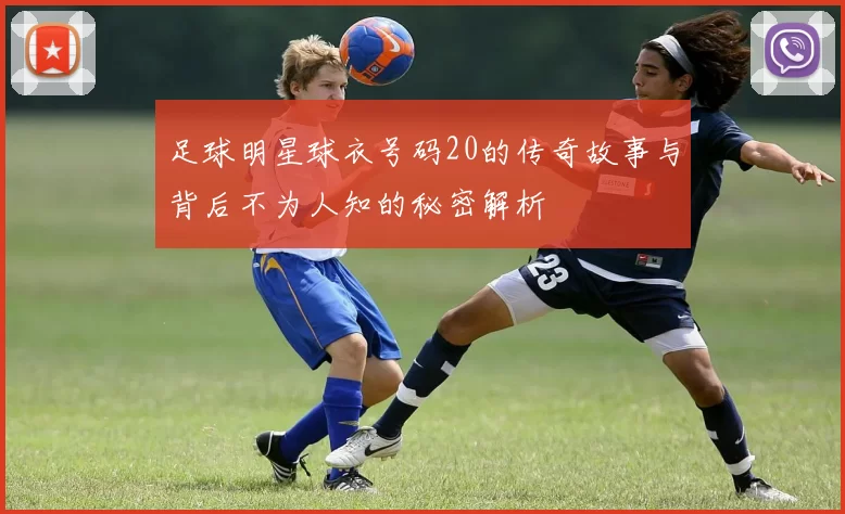 足球明星球衣号码20的传奇故事与背后不为人知的秘密解析