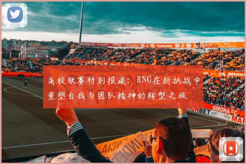 高校联赛特别报道：RNG在新挑战中重塑自我与团队精神的转型之旅