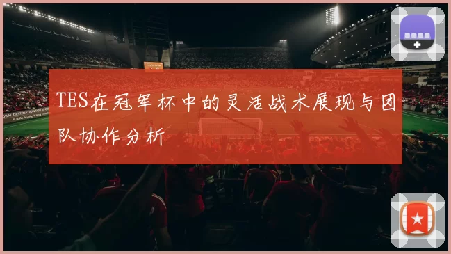 TES在冠军杯中的灵活战术展现与团队协作分析