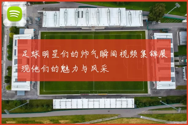 足球明星们的帅气瞬间视频集锦展现他们的魅力与风采