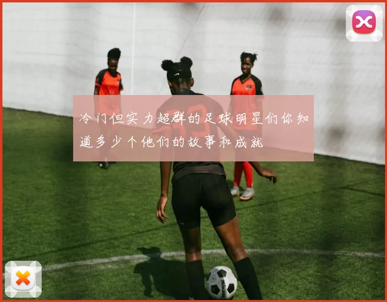 冷门但实力超群的足球明星们你知道多少个他们的故事和成就