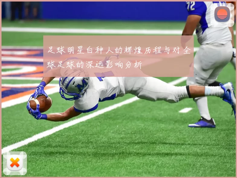 足球明星白种人的辉煌历程与对全球足球的深远影响分析