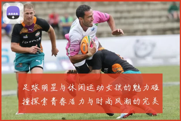 足球明星与休闲运动女孩的魅力碰撞探索青春活力与时尚风潮的完美结合