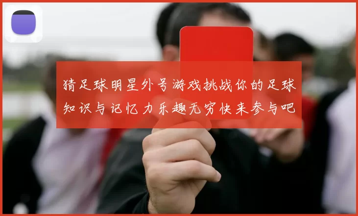 猜足球明星外号游戏挑战你的足球知识与记忆力乐趣无穷快来参与吧