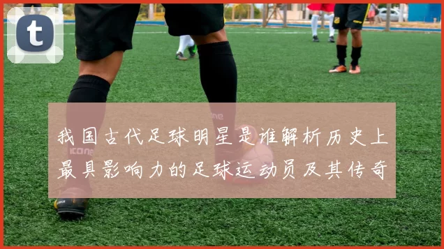 我国古代足球明星是谁解析历史上最具影响力的足球运动员及其传奇故事