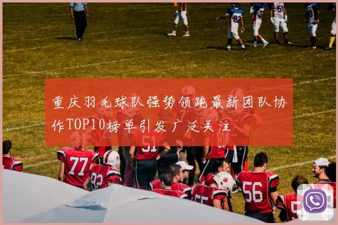 重庆羽毛球队强势领跑最新团队协作TOP10榜单引发广泛关注